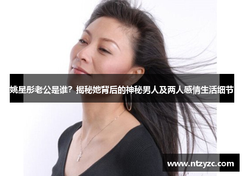 姚星彤老公是谁？揭秘她背后的神秘男人及两人感情生活细节