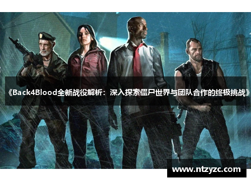 《Back4Blood全新战役解析：深入探索僵尸世界与团队合作的终极挑战》